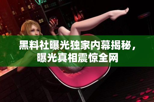 黑料社曝光独家内幕揭秘，曝光真相震惊全网