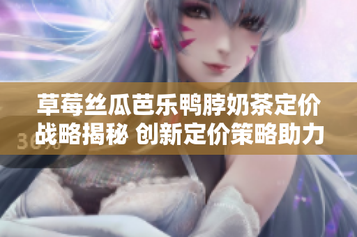 草莓丝瓜芭乐鸭脖奶茶定价战略揭秘 创新定价策略助力市场竞争
