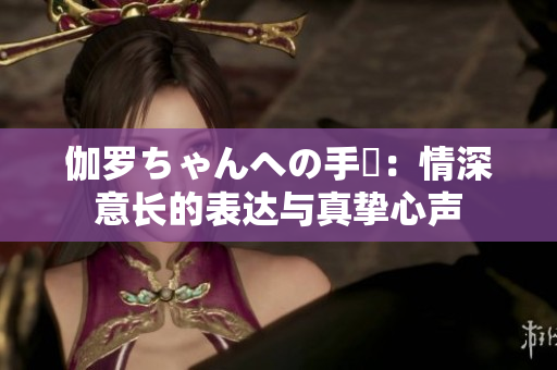 伽罗ちゃんへの手紙：情深意长的表达与真挚心声