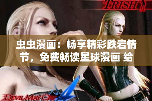 虫虫漫画：畅享精彩跌宕情节，免费畅读星球漫画 给你带来无限乐趣