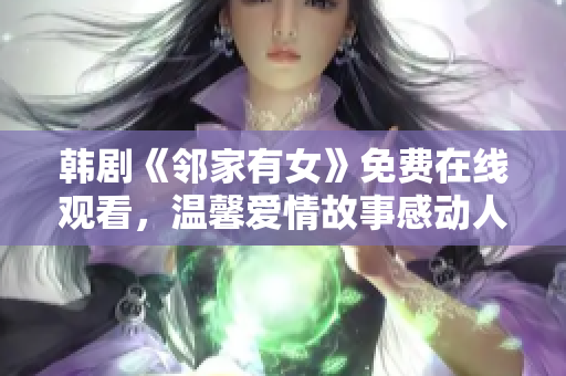 韩剧《邻家有女》免费在线观看，温馨爱情故事感动人心