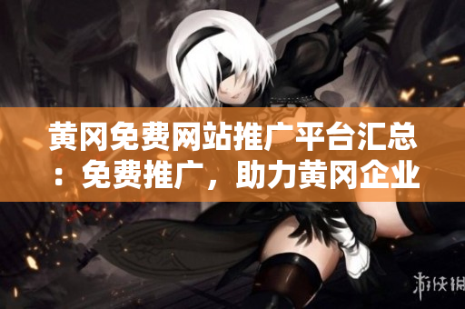 黄冈免费网站推广平台汇总：免费推广，助力黄冈企业发展