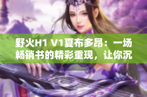 野火H1 V1夏布多昂：一场畅销书的精彩重现，让你沉浸在笔趣阁的绝妙故事中