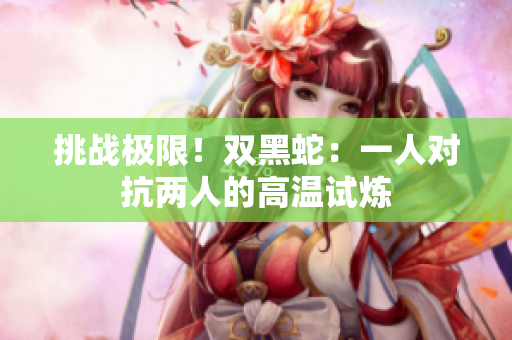 挑战极限！双黑蛇：一人对抗两人的高温试炼