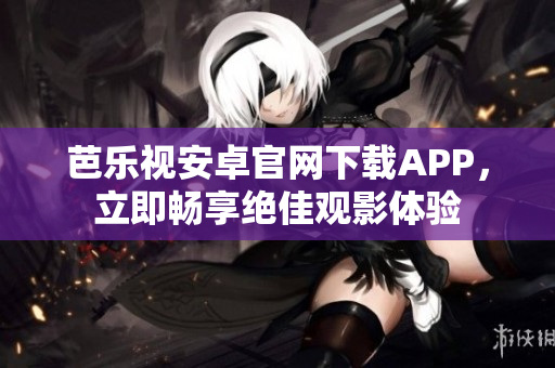 芭乐视安卓官网下载APP，立即畅享绝佳观影体验