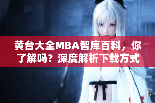 黄台大全MBA智库百科，你了解吗？深度解析下载方式，让你全面拥有！