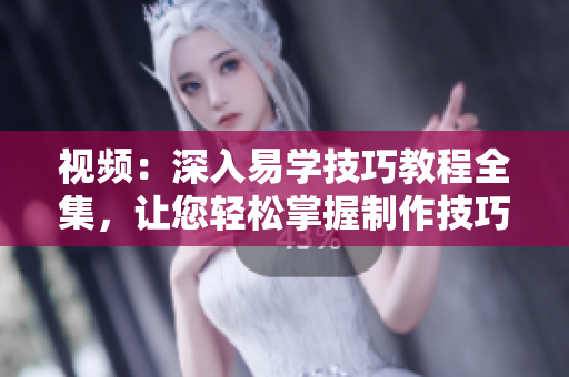 视频：深入易学技巧教程全集，让您轻松掌握制作技巧