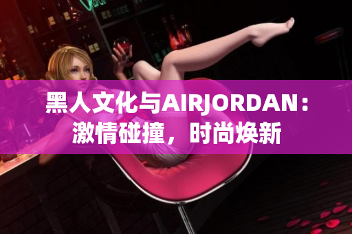 黑人文化与AIRJORDAN：激情碰撞，时尚焕新