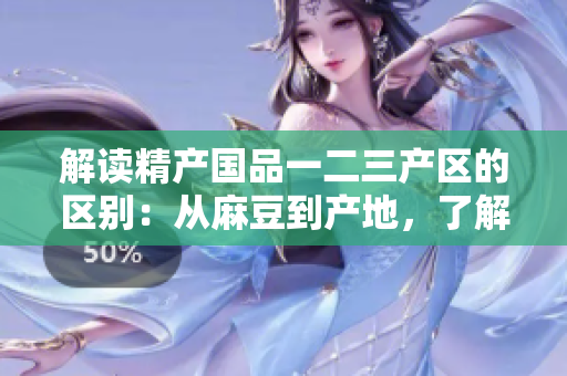 解读精产国品一二三产区的区别：从麻豆到产地，了解不同区域的特色与优势