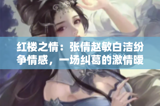 红楼之情：张倩赵敏白洁纷争情感，一场纠葛的激情暧昧