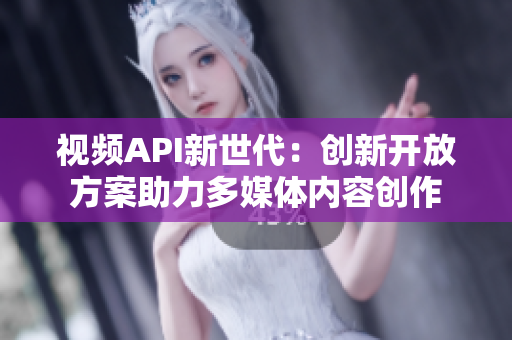 视频API新世代：创新开放方案助力多媒体内容创作