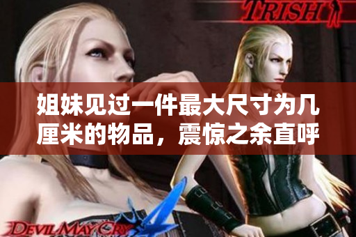 姐妹见过一件最大尺寸为几厘米的物品，震惊之余直呼不可思议