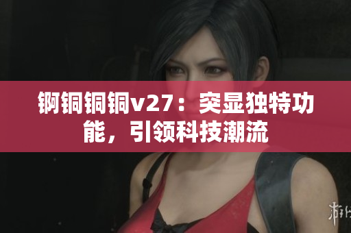 锕铜铜铜v27：突显独特功能，引领科技潮流