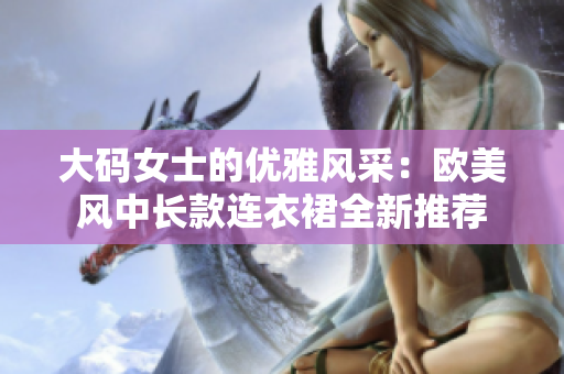 大码女士的优雅风采：欧美风中长款连衣裙全新推荐