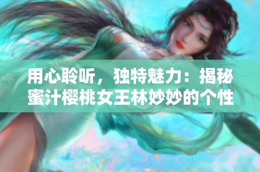 用心聆听，独特魅力：揭秘蜜汁樱桃女王林妙妙的个性
