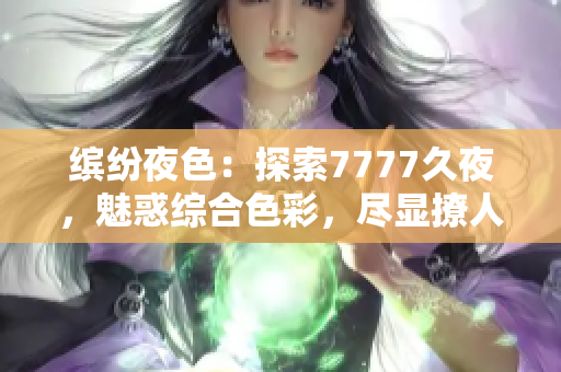 缤纷夜色：探索7777久夜，魅惑综合色彩，尽显撩人风采