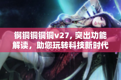 锕铜铜铜铜v27, 突出功能解读，助您玩转科技新时代