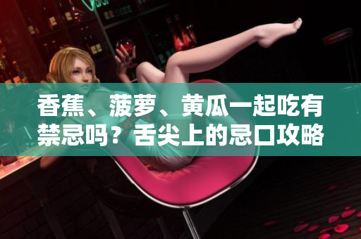 香蕉、菠萝、黄瓜一起吃有禁忌吗？舌尖上的忌口攻略