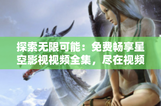 探索无限可能：免费畅享星空影视视频全集，尽在视频大观光