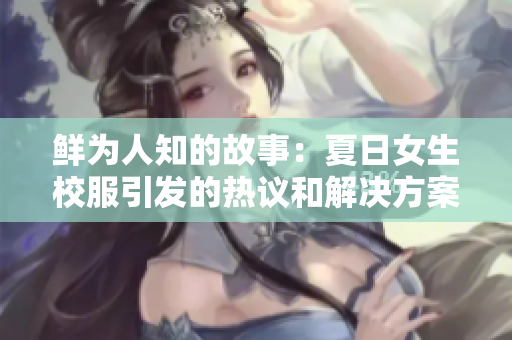 鲜为人知的故事：夏日女生校服引发的热议和解决方案