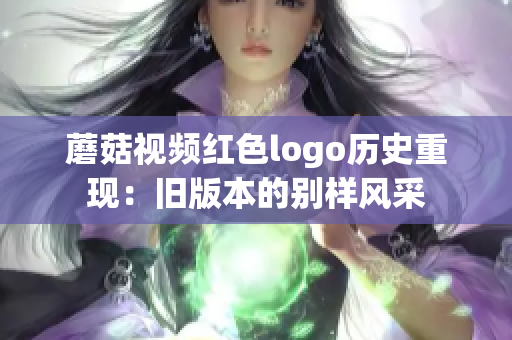 蘑菇视频红色logo历史重现：旧版本的别样风采