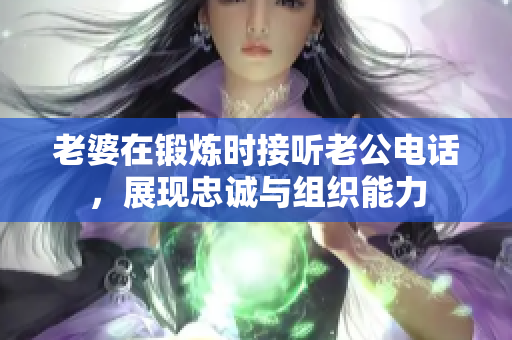 老婆在锻炼时接听老公电话，展现忠诚与组织能力