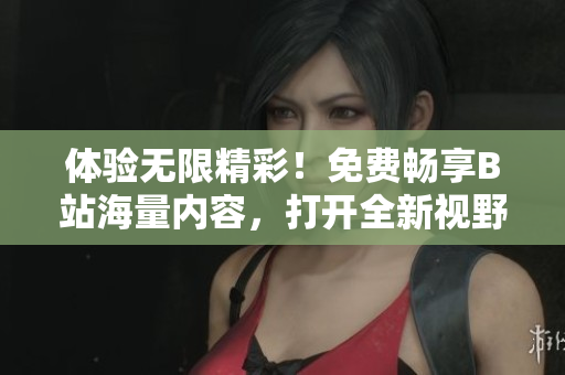 体验无限精彩！免费畅享B站海量内容，打开全新视野，探索无限可能！