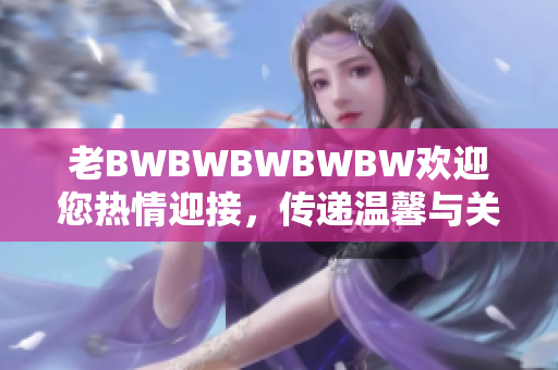 老BWBWBWBWBW欢迎您热情迎接，传递温馨与关怀