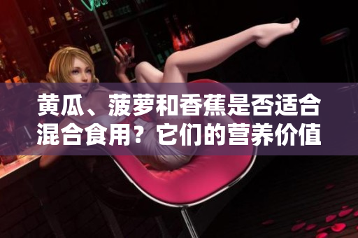 黄瓜、菠萝和香蕉是否适合混合食用？它们的营养价值和搭配要注意什么？