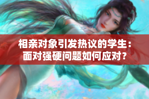 相亲对象引发热议的学生：面对强硬问题如何应对？