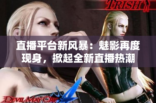 直播平台新风暴：魅影再度现身，掀起全新直播热潮
