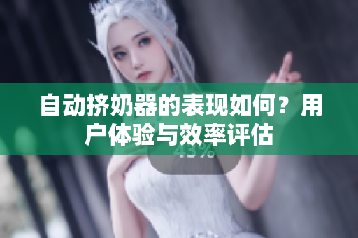 自动挤奶器的表现如何？用户体验与效率评估