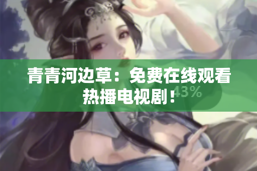 青青河边草：免费在线观看热播电视剧！