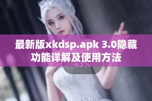 最新版xkdsp.apk 3.0隐藏功能详解及使用方法