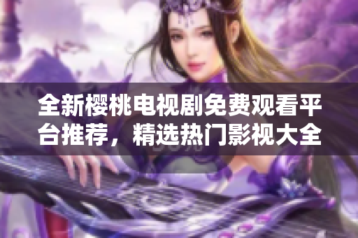 全新樱桃电视剧免费观看平台推荐，精选热门影视大全等你来追！