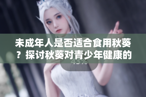未成年人是否适合食用秋葵？探讨秋葵对青少年健康的影响与建议
