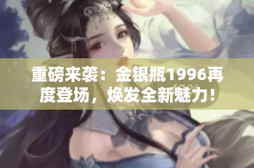 重磅来袭：金银瓶1996再度登场，焕发全新魅力！