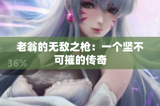 老翁的无敌之枪：一个坚不可摧的传奇
