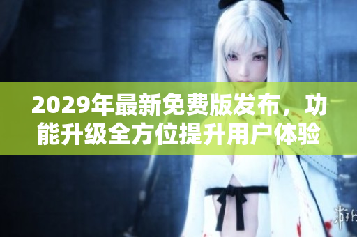 2029年最新免费版发布，功能升级全方位提升用户体验