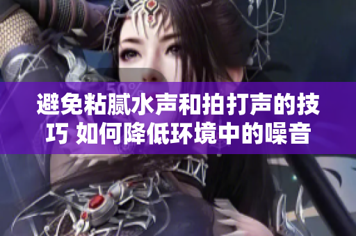 避免粘腻水声和拍打声的技巧 如何降低环境中的噪音干扰及处理方法