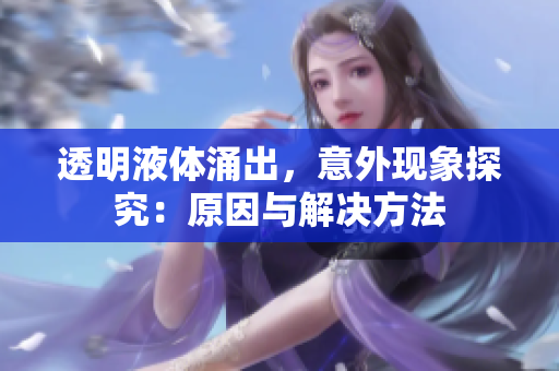 透明液体涌出，意外现象探究：原因与解决方法