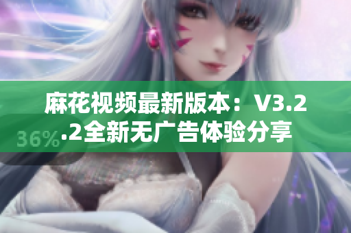 麻花视频最新版本：V3.2.2全新无广告体验分享