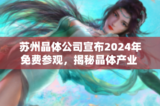 苏州晶体公司宣布2024年免费参观，揭秘晶体产业 发展秘密