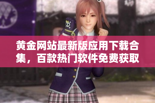黄金网站最新版应用下载合集，百款热门软件免费获取