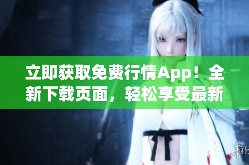 立即获取免费行情App！全新下载页面，轻松享受最新投资信息！