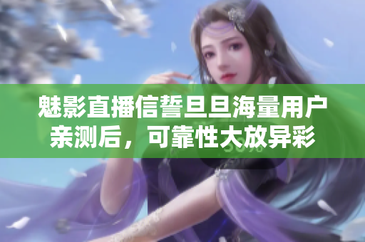 魅影直播信誓旦旦海量用户亲测后，可靠性大放异彩