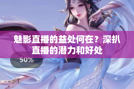 魅影直播的益处何在？深扒直播的潜力和好处