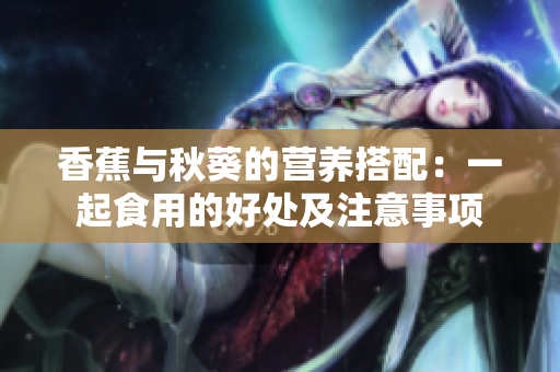 香蕉与秋葵的营养搭配：一起食用的好处及注意事项