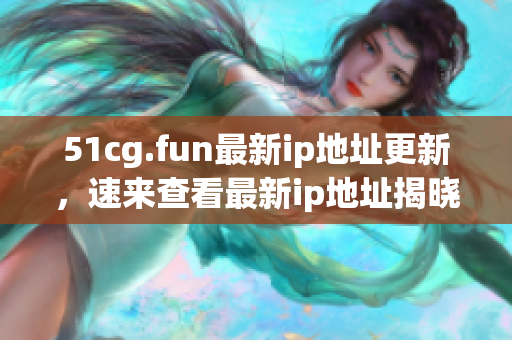 51cg.fun最新ip地址更新，速来查看最新ip地址揭晓！