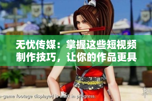 无忧传媒：掌握这些短视频制作技巧，让你的作品更具吸引力